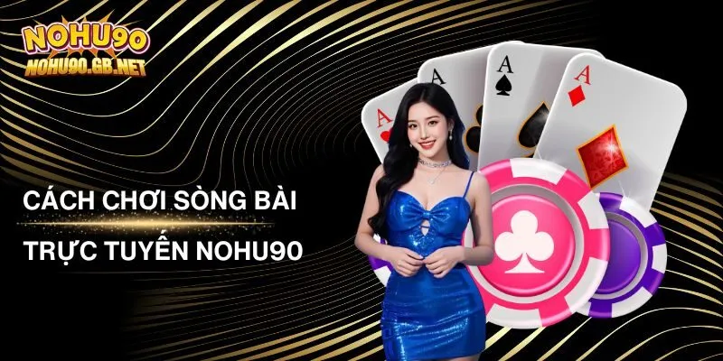 Cách Chơi Sòng Bài Trực Tuyến Nohu90 Chi Tiết Nhất