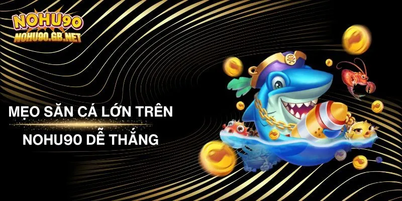 Mẹo Săn Cá Lớn Trên Nohu90 Dễ Thắng - Bí Kíp Từ Cao Thủ